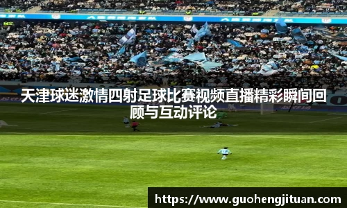 天津球迷激情四射足球比赛视频直播精彩瞬间回顾与互动评论